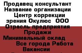 Продавец-консультант › Название организации ­ Центр коррекции зрения Окулюс, ООО › Отрасль предприятия ­ Продажи › Минимальный оклад ­ 25 000 - Все города Работа » Вакансии   . Белгородская обл.,Белгород г.